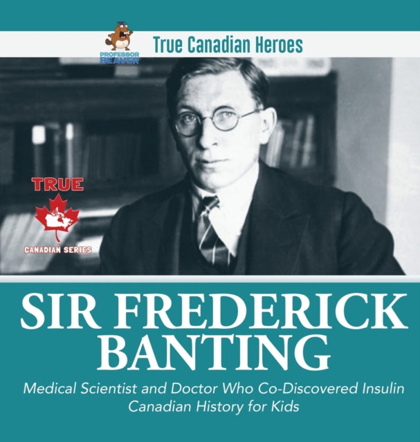 Sir Fredrick Banting - Medical Scientist and Doctor Who Co-Discovered Insulin Canadian History for Kids True Canadian Heroes-9780228235996