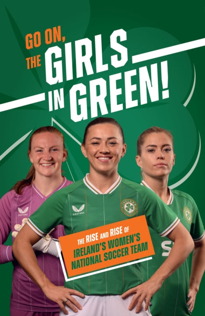Go On, The Girls in Green! : The Rise and Rise of Ireland's Women's National Soccer Team-9780717199839