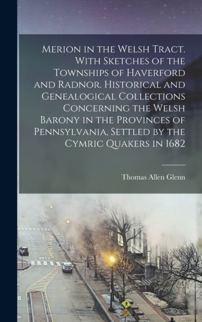 Merion in the Welsh Tract. With Sketches of the Townships of Haverford and Radnor. Historical and Genealogical Collections Concerning the Welsh Barony in the Provinces of Pennsylvania, Settled by the-9781013654763