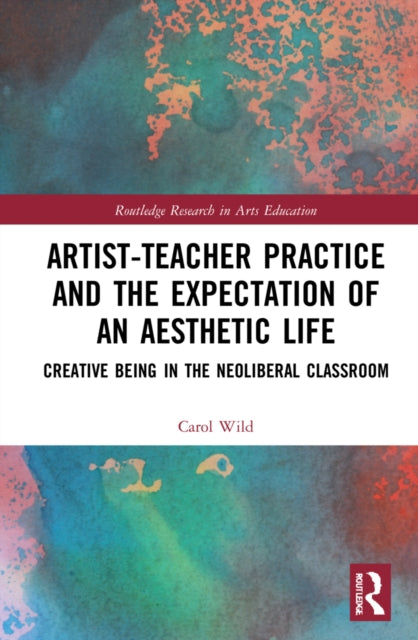 Artist-Teacher Practice and the Expectation of an Aesthetic Life : Creative Being in the Neoliberal Classroom-9781032259413