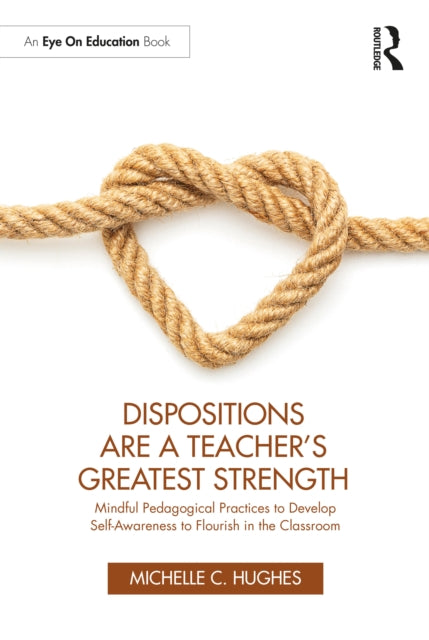 Dispositions Are a Teacher's Greatest Strength : Mindful Pedagogical Practices to Develop Self-Awareness to Flourish in the Classroom-9781032457598