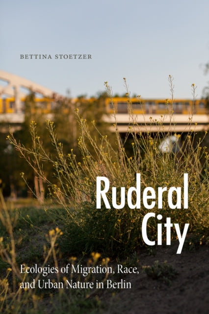 Ruderal City : Ecologies of Migration, Race, and Urban Nature in Berlin 9781478018605