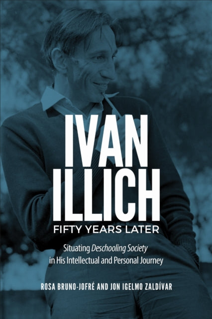 Ivan Illich Fifty Years Later : Situating Deschooling Society in His Intellectual and Personal Journey 9781487545062