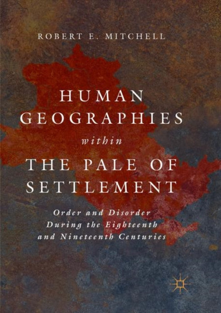 Human Geographies Within the Pale of Settlement : Order and Disorder During the Eighteenth and Nineteenth Centuries 9783030075699